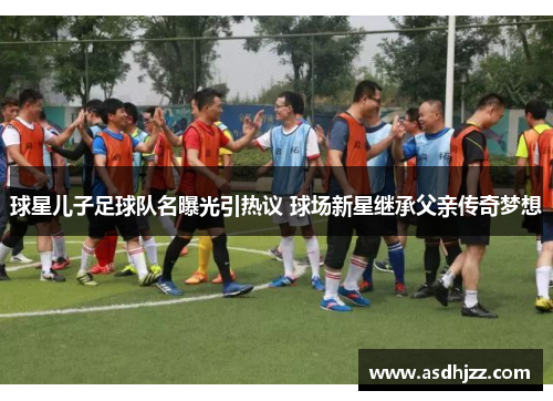 球星儿子足球队名曝光引热议 球场新星继承父亲传奇梦想