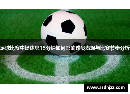 足球比赛中场休息15分钟如何影响球员表现与比赛节奏分析